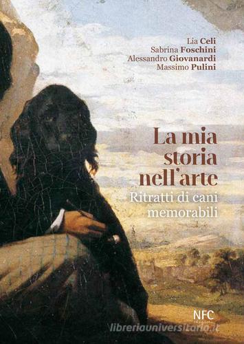 La mia storia nell'arte. Ritratti di cani memorabili di Lia Celi, Sabrina Foschini, Alessandro Giovanardi edito da NFC Edizioni