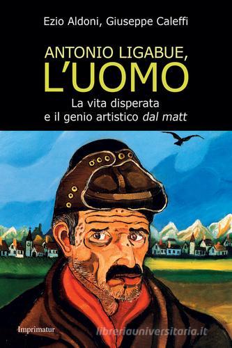 Antonio Ligabue, l'uomo di Ezio Aldoni, Giusepp Caleffi edito da Imprimatur
