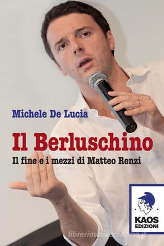 Il Berluschino. Il fine e i mezzi di Matteo Renzi di Michele De Lucia edito da Kaos