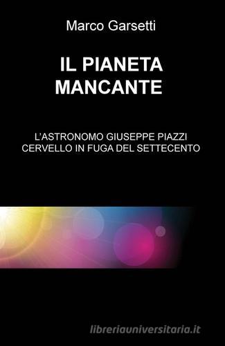 Il pianeta mancante. L'astronomo Giuseppe Piazzi cervello in fuga del Settecento di Marco Garsetti edito da ilmiolibro self publishing