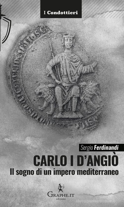 Carlo I d'Angiò. Il sogno di un impero mediterraneo di Sergio Ferdinandi edito da Graphe.it