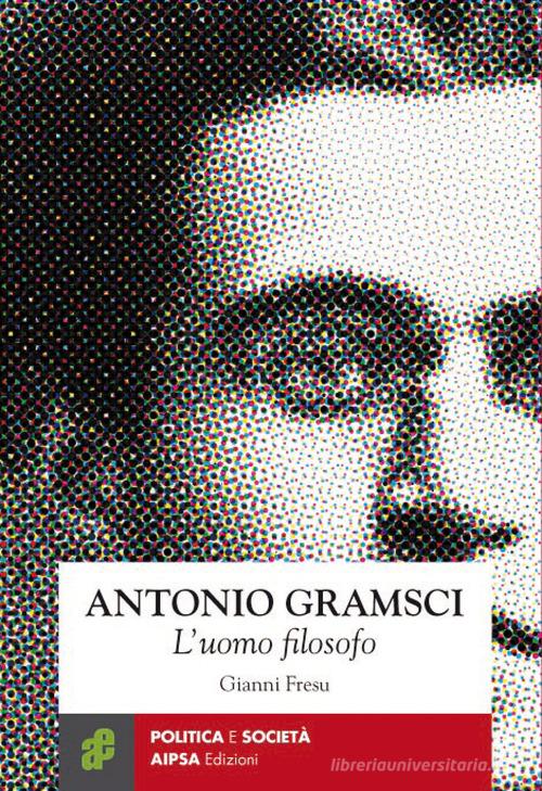 Antonio Gramsci. L'uomo filosofo di Gianni Fresu edito da Aipsa