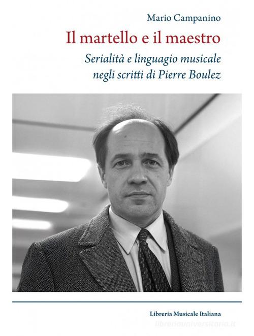 Il martello e il maestro Serialità e linguaggio musicale negli scritti di Pierre Boulez di Mario Campanino edito da LIM