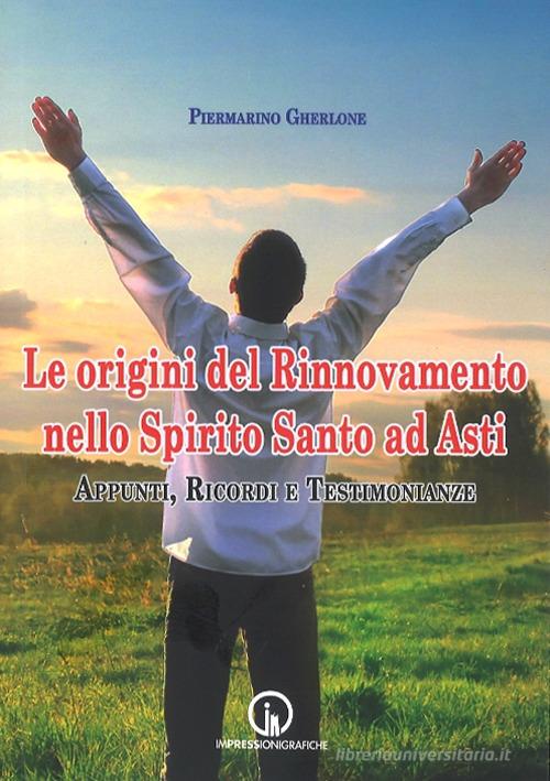 Le origini del Rinnovamento nello Spirito Santo ad Asti. Appunti, ricordi e testimonianze di Piermarino Gherlone edito da Impressioni Grafiche