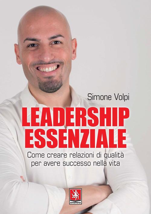 Leadership essenziale. Come creare relazioni di qualità per avere successo nella vita di Simone Volpi edito da Anteprima Edizioni