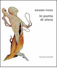 Adamo Fuso. In punta di sfera. Catalogo della mostra (Campobasso, 1-15 marzo 2012) edito da Palladino Editore