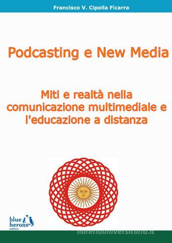 Podcasting e new media: miti e realtà nella comunicazione multimediale e l'educazione a distanza di Francisco Cipolla Ficarra edito da Blue Herons