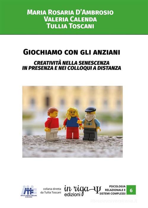 Giochiamo con gli anziani. Creatività nella senescenza in presenza e nei colloqui a distanza di Maria Rosaria D'Ambrosio, Valeria Calenda, Tullia Toscani edito da In Riga Edizioni