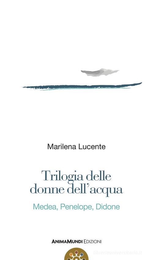 Libro Trilogia delle donne dell'acqua. Medea, Penelope, Didone di Marilena Lucente di AnimaMundi Edizioni