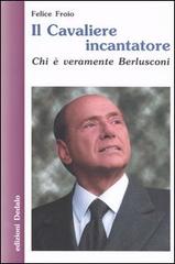 Il cavaliere incantatore. Chi è veramente Berlusconi di Felice Froio edito da edizioni Dedalo