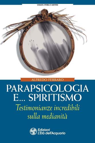 Parapsicologia e... spiritismo. Testimonianze incredibili sulla medianità di Alfredo Ferraro edito da L'Età dell'Acquario