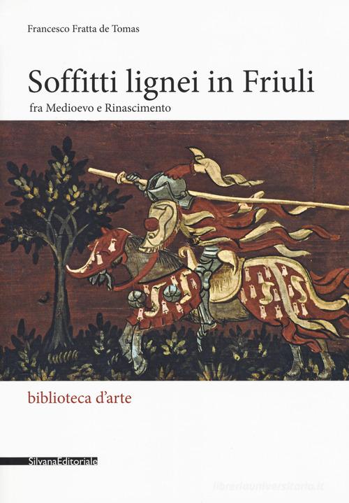 Soffitti lignei in Friuli fra medioevo e rinascimento di Francesco Fratta De Tomas edito da Silvana
