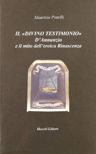 Il divino testimonio. D'Annunzio e il mito dell'eroica rinascenza di Maurizio Pistelli edito da Mucchi Editore