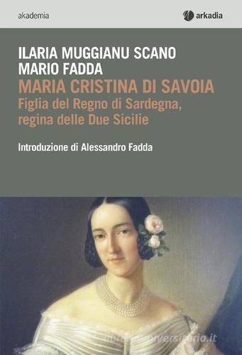 Maria Cristina di Savoia. Figlia del regno di Sardegna, regina delle due Sicilie di Mario Fadda, Ilaria Muggianu Scano edito da Arkadia