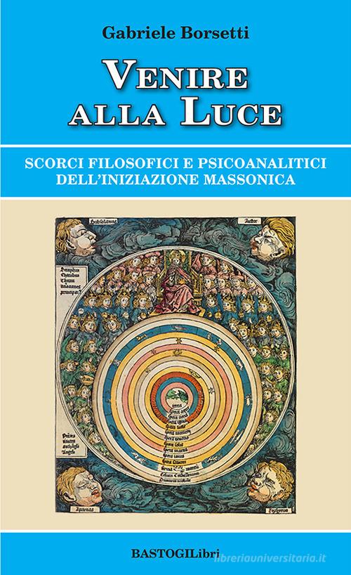 Venire alla luce. Scorci filosofici e psicoanalitici dell'iniziazione massonica di Gabriele Borsetti edito da BastogiLibri