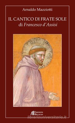 Il cantico di frate Sole di Francesco d'Assisi di Arnaldo Mazziotti edito da Helicon