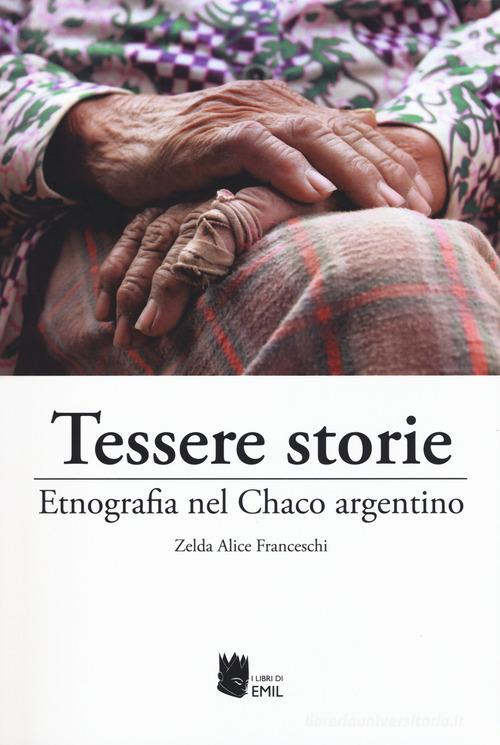 Tessere storie. Etnografia nel Chaco argentino di Zelda Alice Franceschi edito da I Libri di Emil