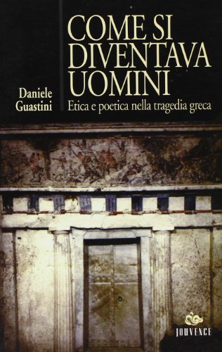 Come si diventava uomini. Etica e poetica nella tragedia greca di Daniele Guastini edito da Editoriale Jouvence