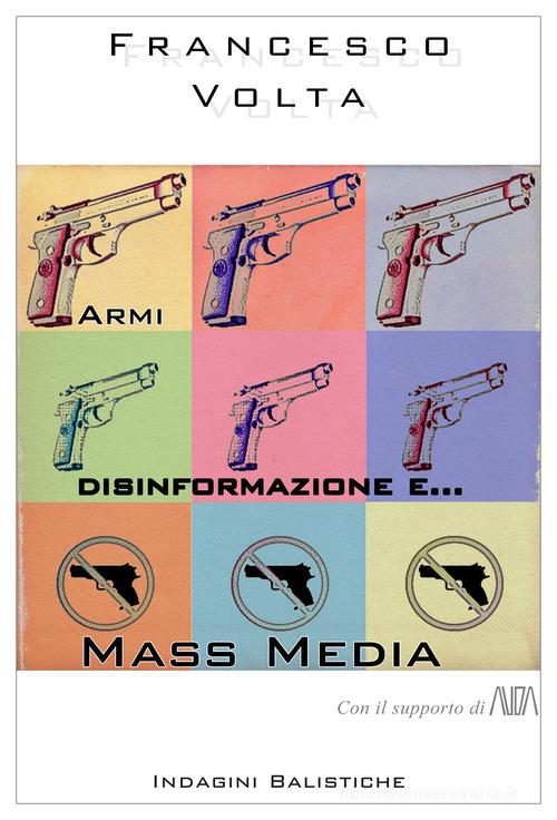 Armi, disinformazione e... mass media. Con il supporto di AUDA di Francesco Volta edito da Indagini Balistiche