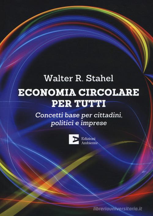 Economia circolare per tutti. Concetti base per cittadini, politici e imprese di Walter R. Stahel edito da Edizioni Ambiente