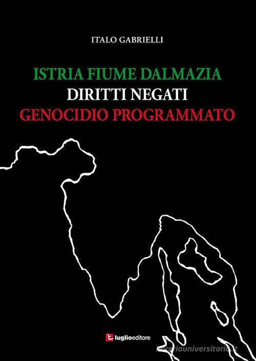 Istria, Fiume, Dalmazia. Diritti negati, genocidio programmato di Italo Gabrielli edito da Luglio (Trieste)
