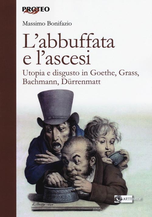 L' abbuffata e l'ascesi. Utopia e disgusto in Goethe, Grass, Bachmann, Dürrenmatt di Massimo Bonifazio edito da Artemide