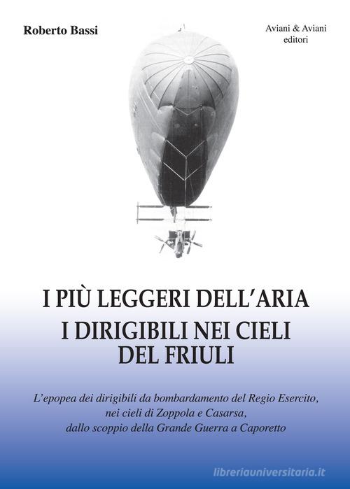 I più leggeri dell'aria. I dirigibili nei cieli del Friuli. L'epopea dei dirigibili da bombardamento del Regio Esercito, nei cieli di Zoppola e Casarsa, dallo scoppio di Roberto Bassi edito da Aviani & Aviani editori