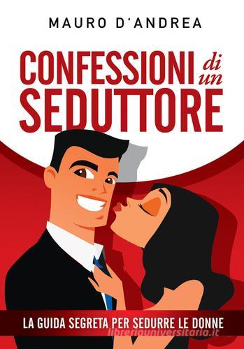 Confessioni di un seduttore. La guida segreta per sedurre le donne di Mauro D'Andrea edito da Autopubblicato
