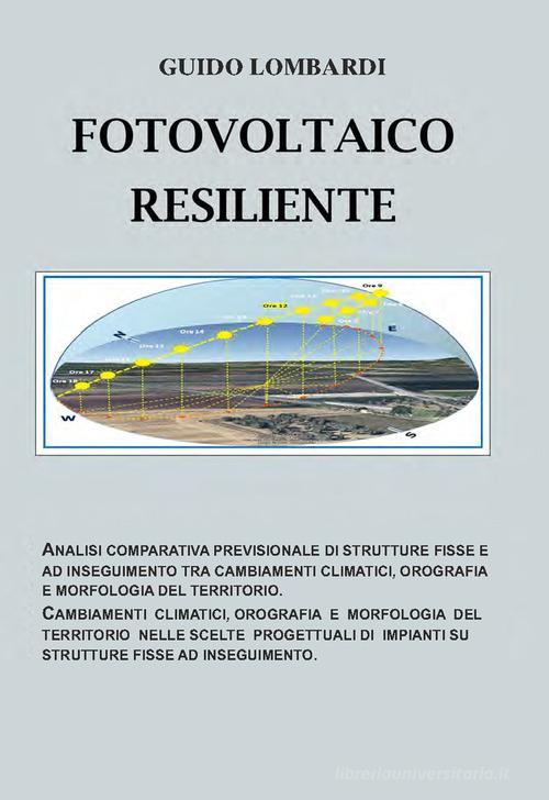 Fotovoltaico resiliente. Analisi comparativa previsionale di strutture fisse e ad inseguimento tra cambiamenti climatici, orografia e morfologia del territorio. Camb di Guido Lombardi, Umberto Cucci, Carmela Rita Cucci edito da Deltaform4.0 srl