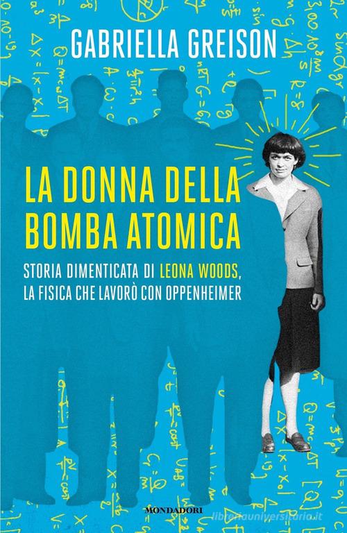 La donna della bomba atomica. Storia dimenticata di Leona Woods, la fisica che lavorò con Oppenheimer di Gabriella Greison edito da Mondadori