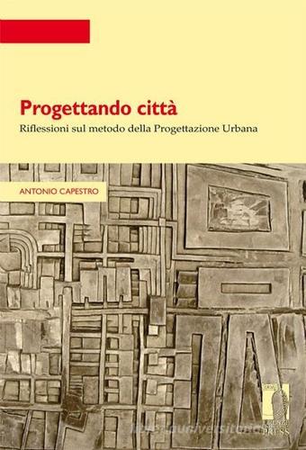 Progettando città. Riflessioni sul metodo della progettazione urbana di Antonio Capestro edito da Firenze University Press