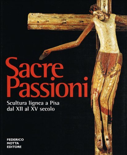 Sacre passioni. Scultura lignea a Pisa dal XII al XV secolo edito da 24 Ore Cultura