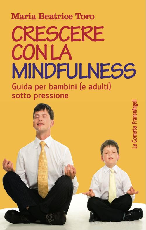 Crescere con la mindfulness. Guida per bambini (e adulti) sotto pressione di Maria Beatrice Toro edito da Franco Angeli
