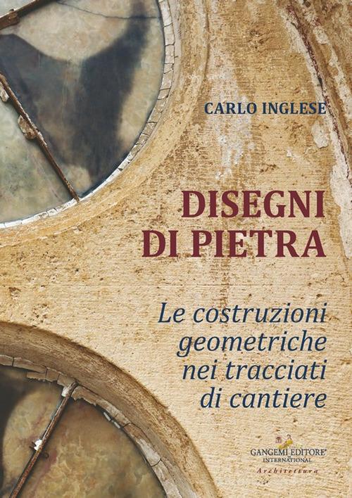 Disegni di pietra. Le costruzioni geometriche nei tracciati di cantiere di Carlo Inglese edito da Gangemi Editore
