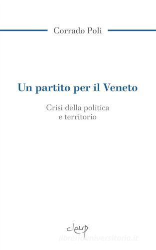 Un partito per il Veneto. La crisi della politica e il territorio di Corrado Poli edito da CLEUP