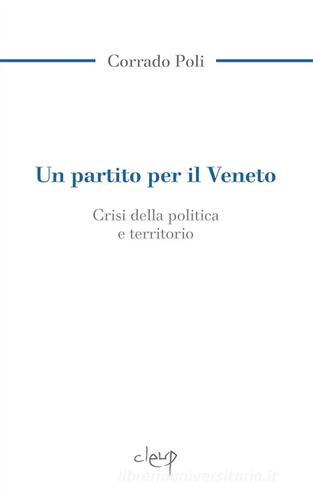 Un partito per il Veneto. La crisi della politica e il territorio di Corrado Poli edito da CLEUP