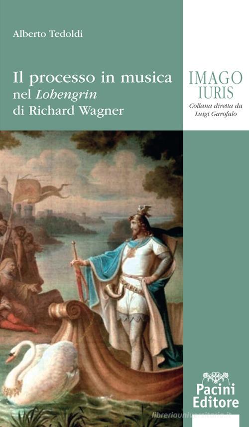 Il processo in musica. Nel «Lohengrin» di Richard Wagner di Alberto M. Tedoldi edito da Pacini Editore