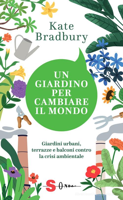 Un giardino per cambiare il mondo. Giardini urbani, terrazze e balconi contro la crisi ambientale di Kate Bradbury edito da Sonda