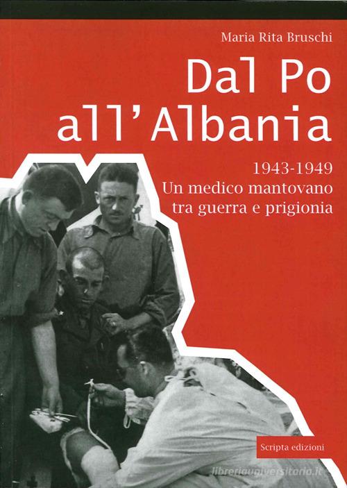 Dal Po all'Albania. 1943-1949. Un medico mantovano tra guerra e prigionia di M. Rita Bruschi edito da Scripta