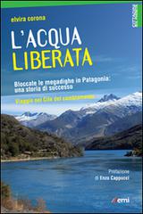 L' acqua liberata. Bloccate le megadighe in Patagonia: una storia di successo. Viaggio nel Cile del cambiamento di Elvira Corona edito da EMI