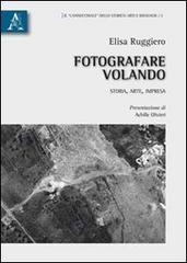 Fotografare volando. Storia, arte, impresa di Elisa Ruggiero edito da Aracne
