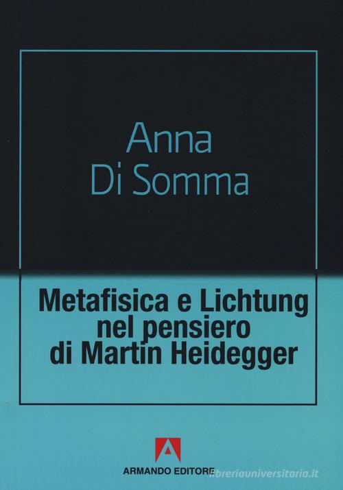 Metafisica e Lichtung nel pensiero di Martin Heidegger di Anna Di Somma edito da Armando Editore