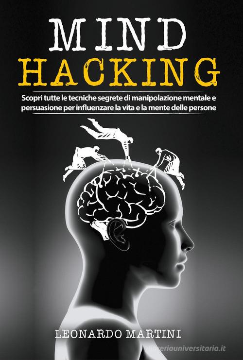 Mind hacking. Scopri tutte le tecniche segrete di manipolazione mentale e persuasione per influenzare la vita e la mente delle persone di Leonardo Martini edito da Youcanprint