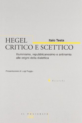 Hegel critico e scettico. Illuminismo, repubblicanesimo e antinomia alle origini della dialettica (1785-1800) di Italo Testa edito da Il Poligrafo