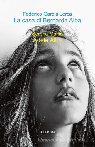 La casa di Bernarda Alba-Adele Alba di Federico García Lorca, Serena Maffia edito da Lepisma