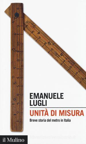 Unità di misura. Breve storia del metro in Italia di Emanuele Lugli edito da Il Mulino