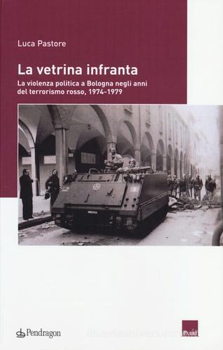 La vetrina infranta. La violenza politica a Bologna negli anni del terrorismo rosso, 1974-1979 di Luca Pastore edito da Pendragon