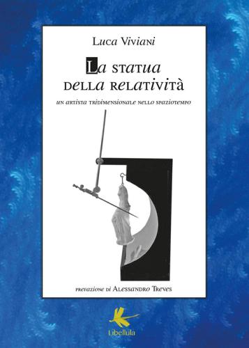 La statua della relatività. Un artista tridimensionale nello spaziotempo di Luca Viviani edito da Libellula Edizioni