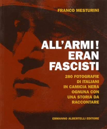 All'armi! Eran fascisti. 280 fotografie di italiani in camicia nera ognuna con una storia da raccontare di Franco Mesturini edito da Albertelli