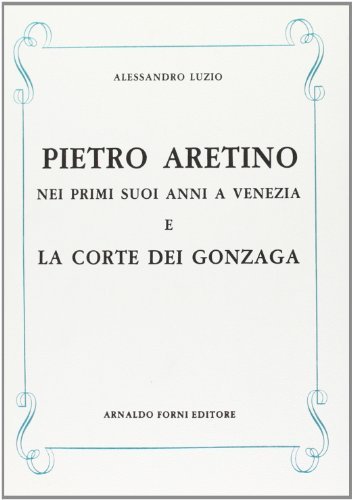 Pietro Aretino nei primi suoi anni a Venezia e la Corte dei Gonzaga (rist. anast. Torino, 1888) di Alessandro Luzio edito da Forni